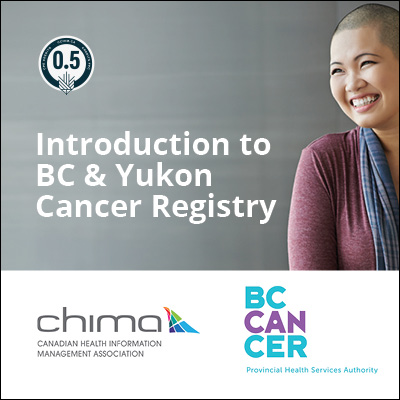 Written in white text, the image reads: Introduction to BC & Yukon Cancer Registry. This text is overlayed on a grey background, to the right there is a smiling Asian woman with a bald head. Above the text there is a 0.5 CPE credit. Towards the bottom of the image is the CHIMA logo and the BC Cancer logo featured side-by-side.